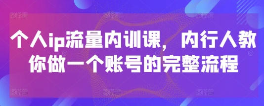 个人ip流量内训课，内行人教你做一个账号的完整流程-来缘阁