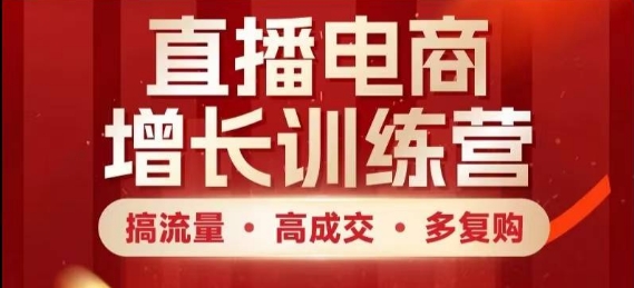 直播电商增长训练营，搞流量·高成交·多复购，快速上手有思路-来缘阁