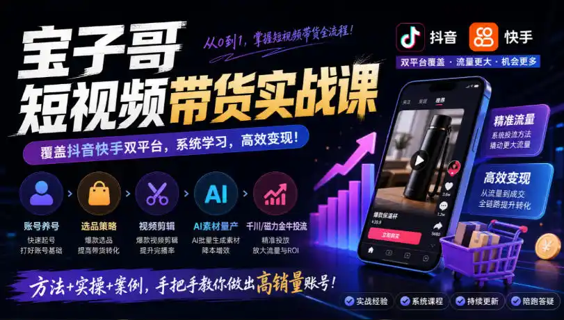 宝子哥短视频带货实战课，覆盖抖音快手双平台，账号养号、选品、剪辑，到AI素材量产、千川磁力金牛投流等(26年9月更新)-来缘阁