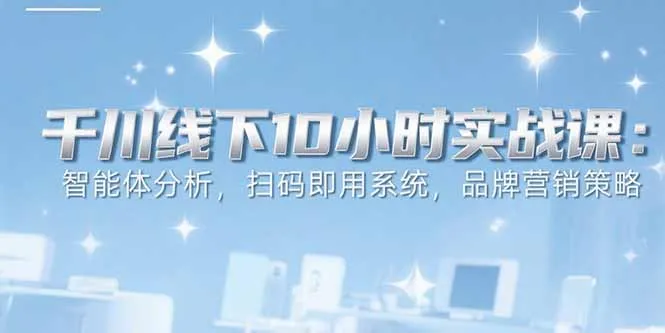6月千川线下10小时实战课：智能体分析，扫码即用系统，品牌营销策略-来缘阁