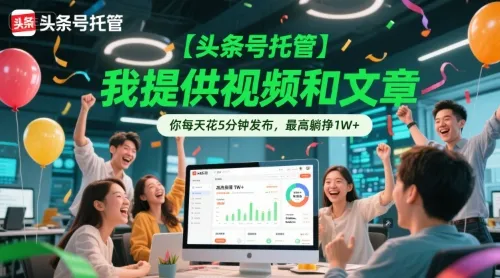 【头条号托管 】我提供视频和文章，你每天花5分钟发布，最高躺挣1W+【揭秘】-来缘阁