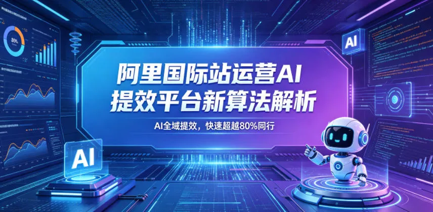 阿里国际站运营AI提效平台新算法解析26年5月新课,AI全域提效,快速超越80%同行-来缘阁