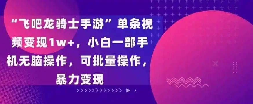 “飞吧龙骑士手游”单条视频变现1w+，小白一部手机无脑操作，可批量操作，暴力变现【揭秘】-来缘阁