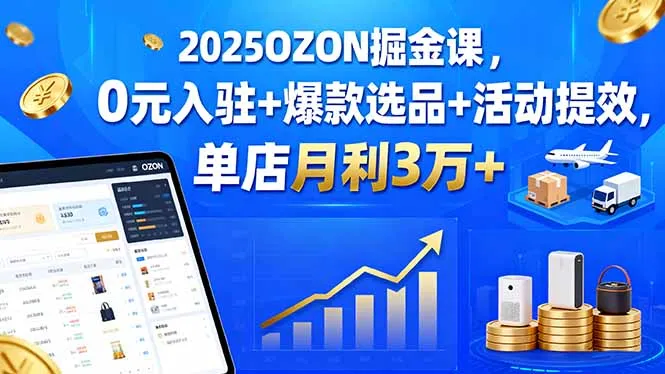 2025OZON掘金课，0元入驻+爆款选品+活动提效，单店月利3万+-来缘阁