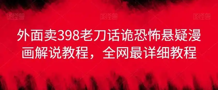 外面卖398老刀话诡恐怖悬疑漫画解说项目，全网最详细教程-来缘阁
