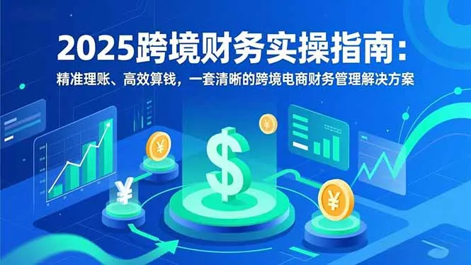2025跨境财务实操指南：精准理账、高效算钱，一套清晰的跨境电商财务管理解决方案-来缘阁