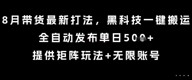 8月带货最新打法，黑科技一键搬运，全自动发布单日5张+，提供矩阵玩法+无限账号【揭秘】-来缘阁