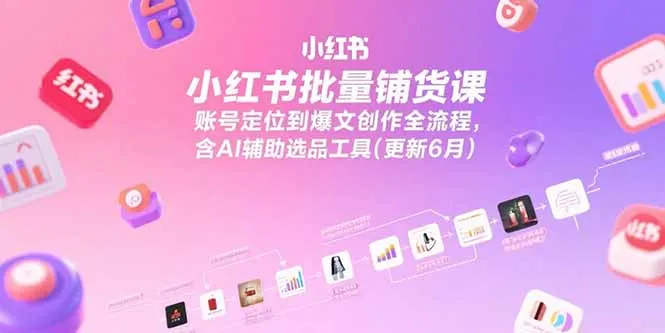 小红书批量铺货课，账号定位到爆文创作全流程，含AI辅助选品工具(更新6月-来缘阁