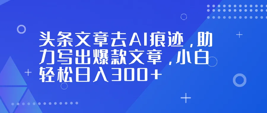 头条文章去AI痕迹，助力写出爆款文章，小白轻松日入300+-来缘阁