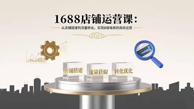 1688店铺运营课：从店铺搭建到流量转化，实现B端电商的高效运营-来缘阁