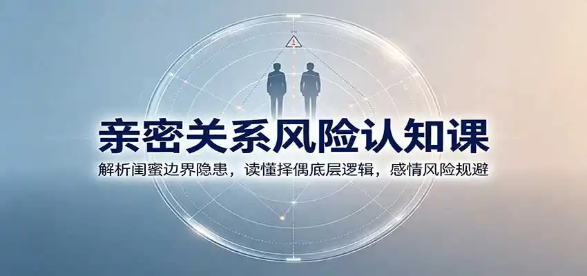 亲密关系风险认知课：解析闺蜜边界隐患，读懂择偶底层逻辑，感情风险规避-来缘阁