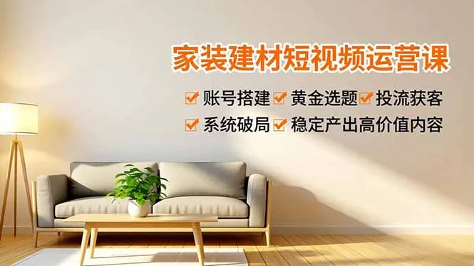 家装建材短视频运营课，账号搭建、黄金选题、投流获客，系统破局，稳定产出高价值内容-来缘阁