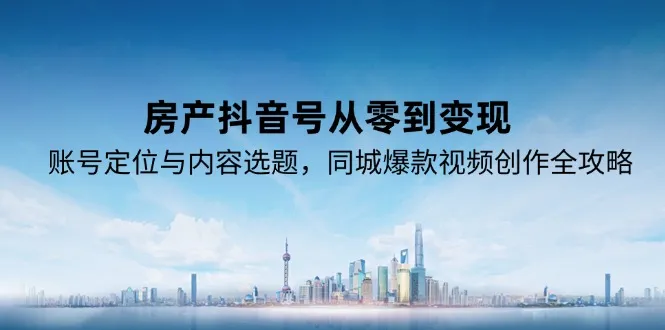 房产抖音号从零到变现，账号定位与内容选题，同城爆款视频创作全攻略-来缘阁