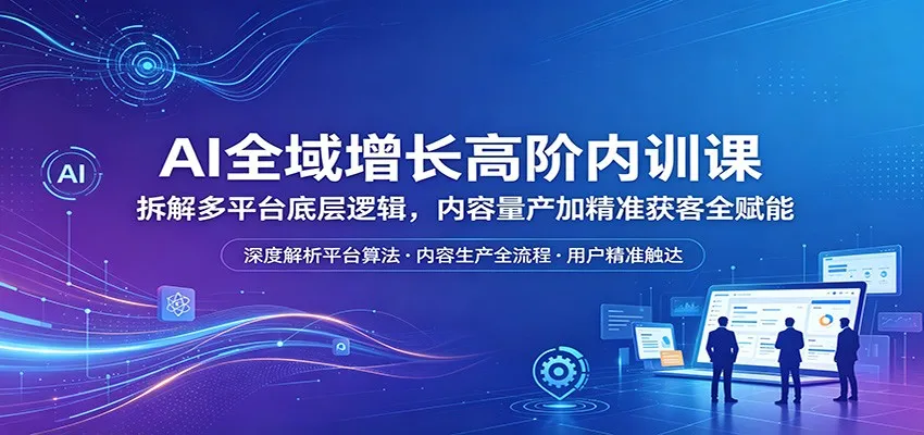 AI全域增长高阶内训课：拆解多平台底层逻辑，内容量产加精准获客全赋能-来缘阁