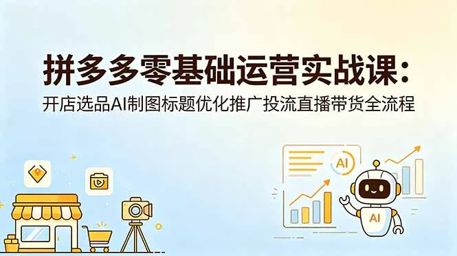 拼多多零基础运营实战课：开店选品AI制图标题优化推广投流直播带货全流程-来缘阁