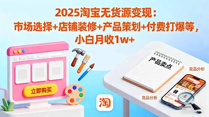 2025淘宝无货源变现：市场选择+店铺装修+产品策划+付费打爆等 小白月收1w+-来缘阁