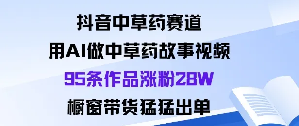 抖音中草药赛道，用Al做中草药故事视频95条作品涨粉28W，橱窗带货猛出单-来缘阁