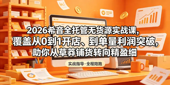 2026希音全托管无货源实战课，覆盖从0到1开店、到单量利润突破，助你从草莽铺货转向精细化盈利-来缘阁