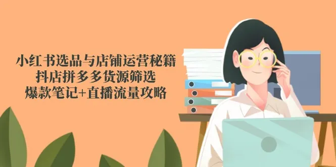 小红书选品与店铺运营秘籍，抖店拼多多货源筛选，爆款笔记+直播流量攻略-来缘阁