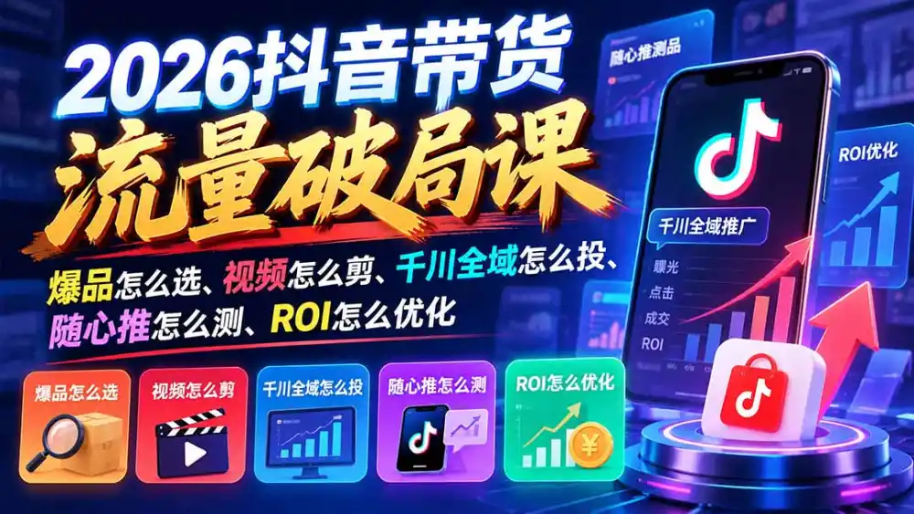 2026抖音带货流量破局课：爆品怎么选、视频怎么剪、千川全域怎么投、随心推怎么测、ROI怎么优化-来缘阁