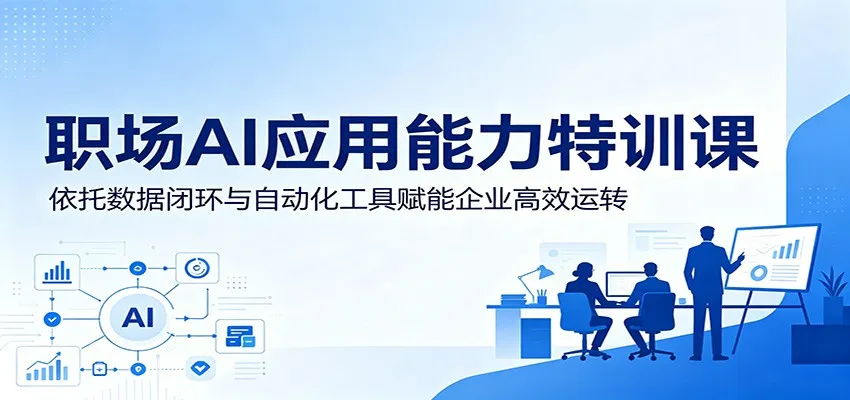 职场AI应用能力特训课:依托数据闭环与自动化工具赋能企业高效运转-来缘阁