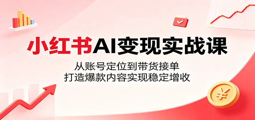 小红书AI变现实战课:从账号定位到带货接单,打造爆款内容实现稳定增收-来缘阁