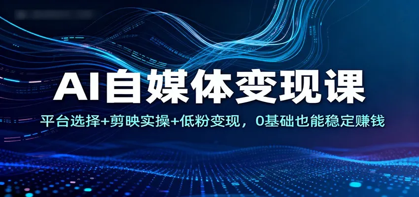 AI自媒体变现课:平台选择+剪映实操+低粉变现,0基础也能稳定赚钱-来缘阁