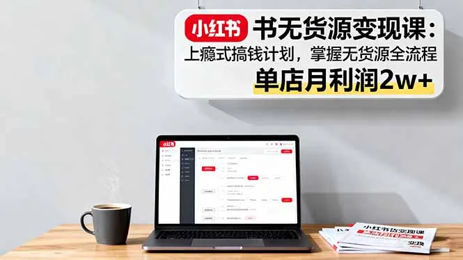 小红书无货源变现课：上瘾式搞钱计划，掌握无货源全流程，单店月利润2w+-来缘阁