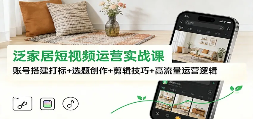 泛家居短视频运营实战课：账号搭建打标+选题创作+剪辑技巧+高流量运营逻辑-来缘阁