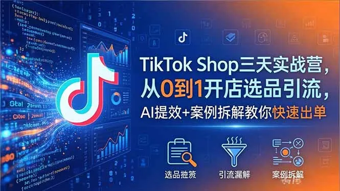 TikTok Shop三天实战营2026年5月，从0到1开店选品引流，AI提效+案例拆解教你快速出单-来缘阁