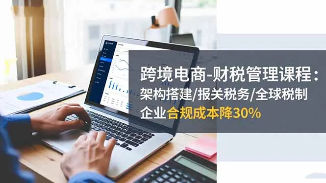 跨境电商-财税管理课程：架构搭建/报关税务/全球税制，企业合规成本降30%-来缘阁