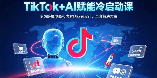 TikTok+AI赋能冷启动课：专为跨境电商和内容创业者设计，全套解决方案-来缘阁