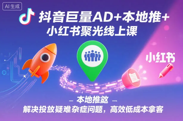 抖音巨量AD+本地推+小红书聚光线上课，解决投放疑难杂症问题，高效低成本拿客-来缘阁