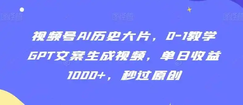 视频号AI历史大片，0-1教学GPT文案生成视频，单日收益1000+，秒过原创【揭秘】-来缘阁