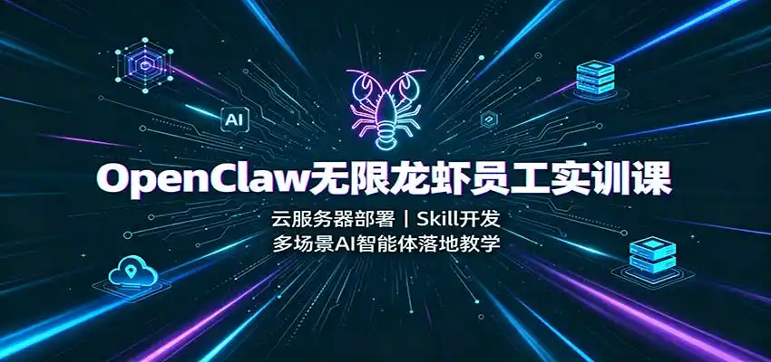 OpenClaw无限龙虾员工实训课:云服务器部署,Skill开发,多场景AI智能体落地教学-来缘阁