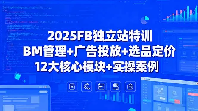 2025FB独立站特训，BM管理+广告投放+选品定价，12大核心模块+实操案例-来缘阁