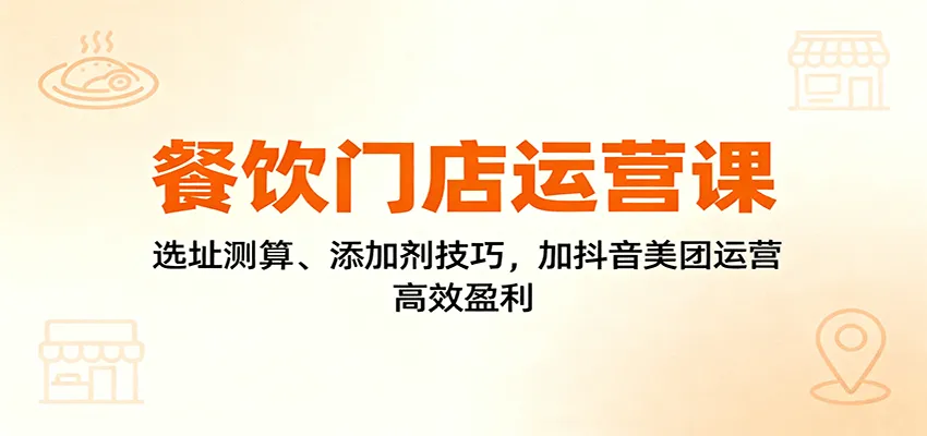餐饮门店运营课：选址测算、添加剂技巧，加抖音美团运营，高效盈利-来缘阁