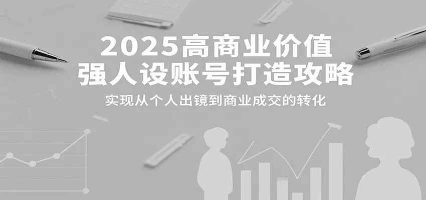 2025高商业价值强人设账号打造攻略，实现从个人出镜到商业成交的转化-来缘阁