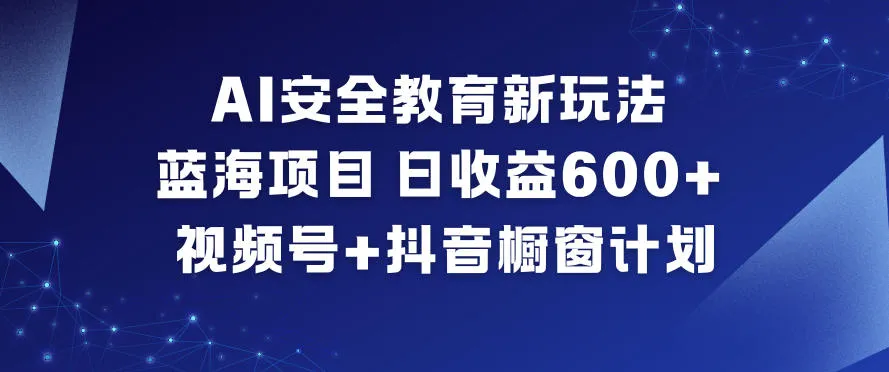 AI安全教育新玩法，蓝海项目，日收益6张+，视频号+抖音橱窗计划-来缘阁