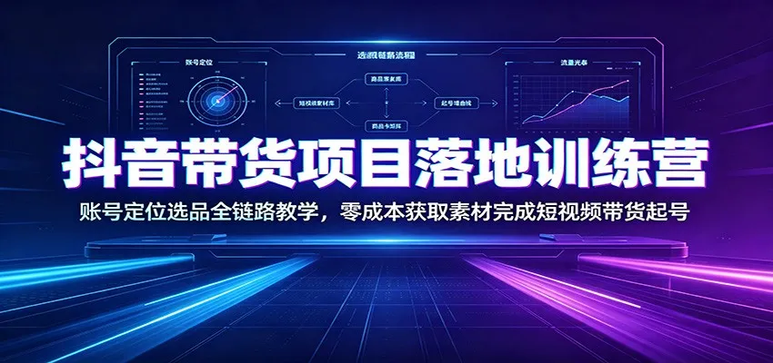 抖音带货项目落地训练营：账号定位选品全链路教学，零成本获取素材完成短视频带货起号-来缘阁