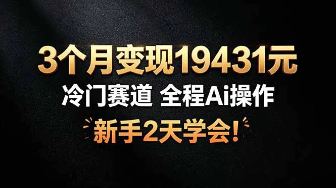 3个月变现19431元，冷门赛道 全程Ai操作，新手2天学会！-来缘阁