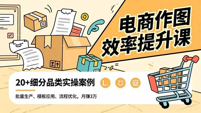 电商作图效率提升课，批量生产、模板应用、流程优化，20+细分品类实操案例，月赚3万-来缘阁