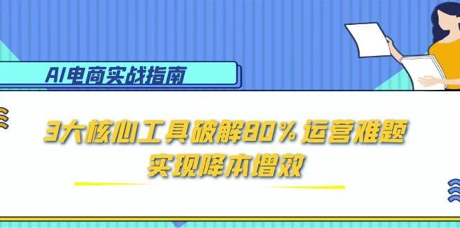 AI电商实战指南：3大核心工具破解80%运营难题，实现降本增效-来缘阁