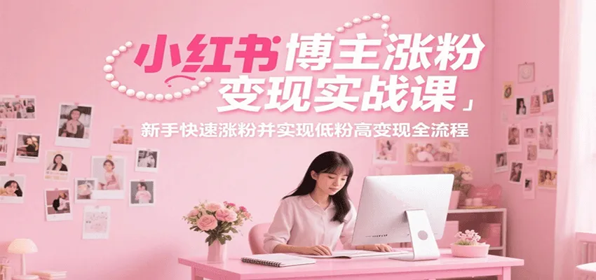小红书博主涨粉变现实战课，新手快速涨粉并实现低粉高变现全流程-来缘阁