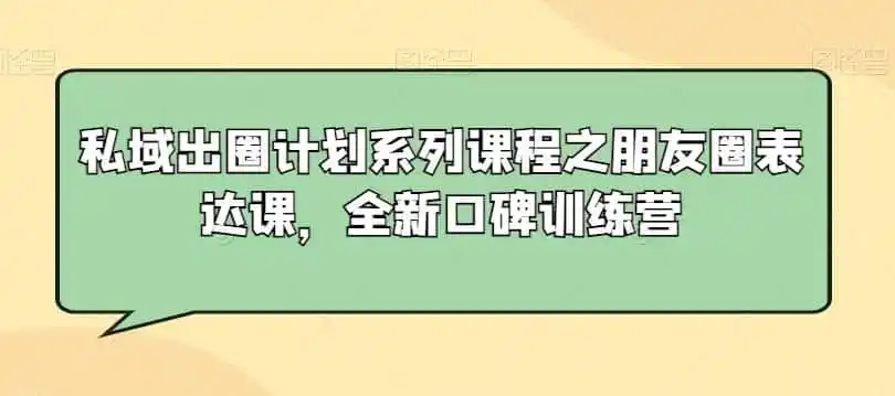 私域出圈计划系列课程之朋友圈表达课，全新口碑训练营-来缘阁