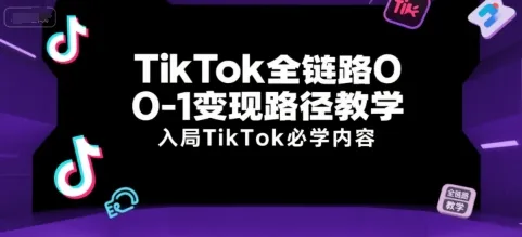 TikTok全链路0-1变现路径教学，入局TikTok必学内容-来缘阁