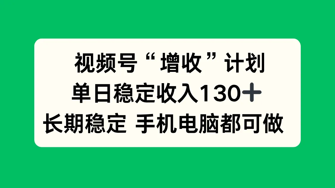 视频号“增收”计划，单日稳定收入130十，长期稳定 手机电脑都可做！-来缘阁