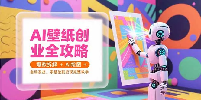 AI壁纸创业全攻略，爆款拆解+AI绘图+自动发货，零基础到变现完整教学-来缘阁