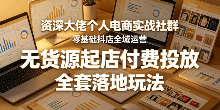 资深大佬个人电商实战社群,零基础抖店全域运营,无货源起店付费投放,全套落地玩法-来缘阁