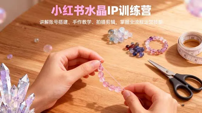 小红书水晶IP训练营，讲解账号搭建、手作教学、拍摄剪辑，全流程运营技能-来缘阁